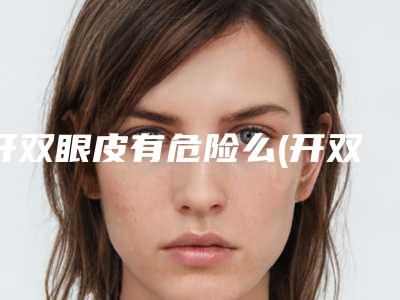 开双眼皮有危险么(开双眼皮具有什么危害)