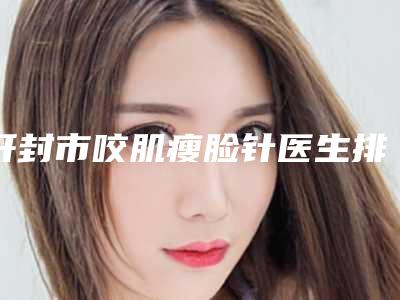开封市咬肌瘦脸针医生排名前十名稳住(樊国发医生医术奠定口碑评价)