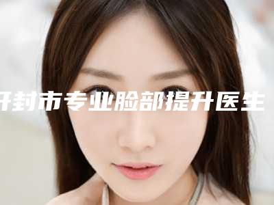 开封市专业脸部提升医生哪位权威(李月医生邓东坡网友满意度高)