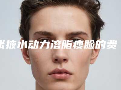 张掖水动力溶脂瘦脸的费用跟什么因素有关
