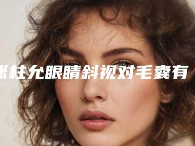 张柱允眼睛斜视对毛囊有没有伤害