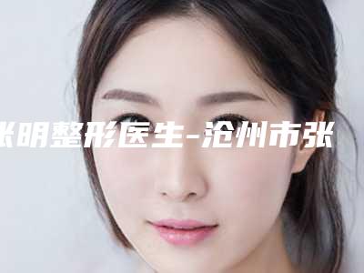 张明整形医生-沧州市张明医生光学祛斑仪榜单打卡不踩坑