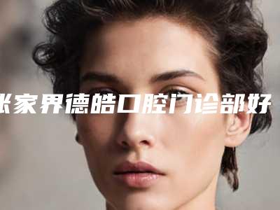 张家界德皓口腔门诊部好不好-价格(价目)不容错过