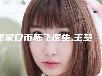 张家口市陈飞医生,王慧东医生骨头消融手术实力差距不大
