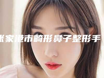 张家港市畸形鼻子整形手术价格(费用)清单全方面剖析-张家港市第一人民医院整形科手术费用要多少
