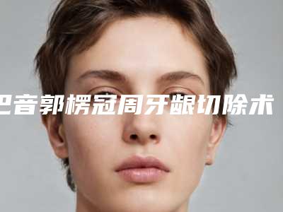 巴音郭楞冠周牙龈切除术的手术收费是多少