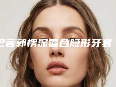 巴音郭楞深覆合隐形牙套矫正风险大不大
