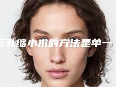 巨乳缩小术的方法是单一的吗(巨乳缩小术的方法是单一的吗)