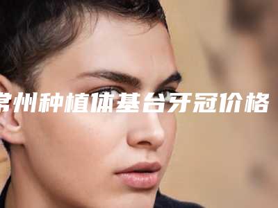常州种植体基台牙冠价格因素解析