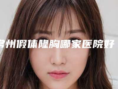 常州假体隆胸哪家医院好,常州隆胸多少钱