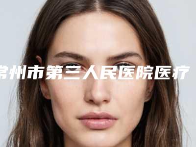 常州市第三人民医院医疗整形美容科单耳畸形常州市第三人民医院医疗整形美容科做技术点评-附整形价格收费表
