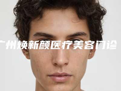 广州焕新颜医疗美容门诊部价目表口碑洋气出炉附无针美容案例