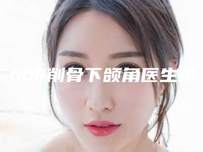 广州市削骨下颌角医生排名都是哪几位医生(俞晓岚医生专家是你的优秀帮手)