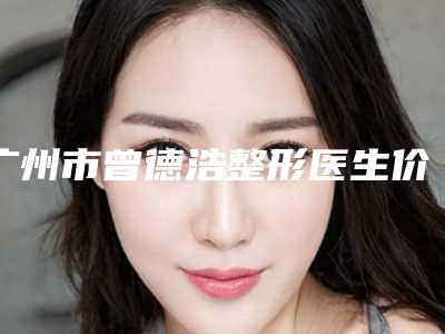 广州市曾德浩整形医生价格价位表送你