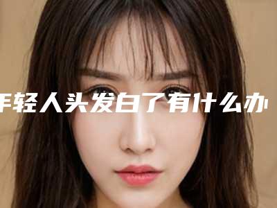 年轻人头发白了有什么办法才能变黑_女性头发变白怎么回事