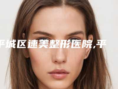 平城区速美整形医院,平城区清木医疗美容整形门诊部看看哪家实力强