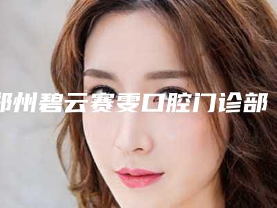 郑州碧云赛雯口腔门诊部价格表(费用)特惠季活动-牙齿冠桥修复价格一般为多少