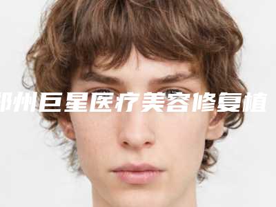 郑州巨星医疗美容修复植发做一次能维持多久