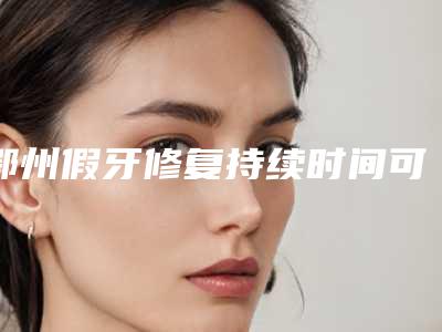 鄂州假牙修复持续时间可达多久