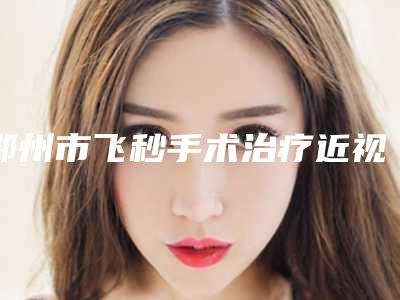 鄂州市飞秒手术治疗近视眼收费标准热门项目(飞秒手术治疗近视眼均价为:19118元)