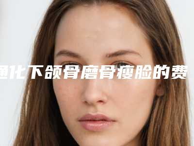通化下颌骨磨骨瘦脸的费用由什么决定「通化下颌骨磨骨瘦脸北京要多少钱」