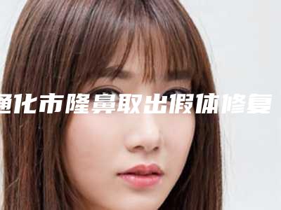 通化市隆鼻取出假体修复整形医院价格(通化飘洒医疗美容诊所是人气之选)