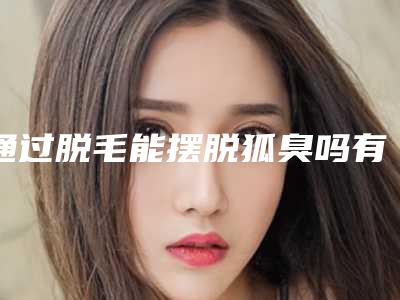 通过脱毛能摆脱狐臭吗有狐臭能脱毛吗