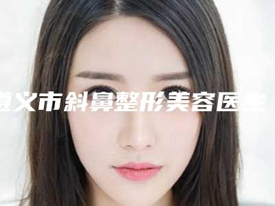 遵义市斜鼻整形美容医生排名综合实力哪位做的好-李雪林医生盘点实力专家