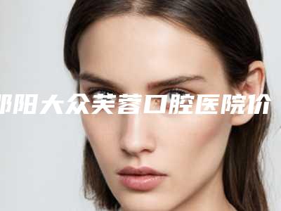 邵阳大众芙蓉口腔医院价格价位表这里都有-附ICX种植体案例