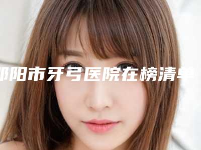 邵阳市牙弓医院在榜清单十强看过来(邵东市美华雅贝康口腔门诊部(公园路店)好评不断)