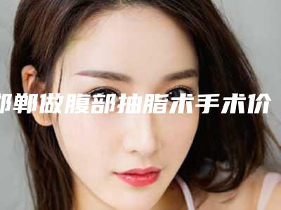 邯郸做腹部抽脂术手术价格大概是多少