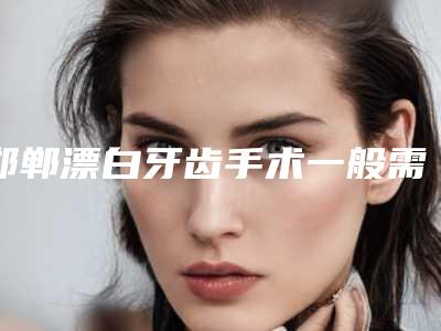 邯郸漂白牙齿手术一般需要多少价格
