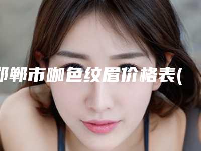 邯郸市咖色纹眉价格表(费用)2025详情一览(近6个月均价为:2487元)