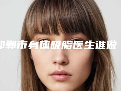 邯郸市身体吸脂医生谁做得好-王海龙医生凭实力入围