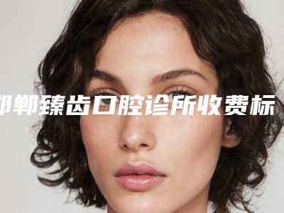 邯郸臻齿口腔诊所收费标准官方详细曝光-附激光修复蛀牙案例