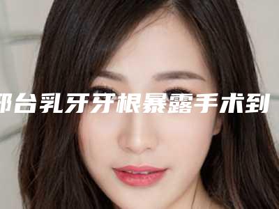 邢台乳牙牙根暴露手术到底有没有风险呢