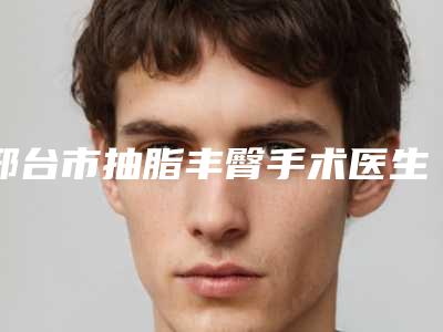 邢台市抽脂丰臀手术医生排名榜前十强口碑一一揭晓汕头大学医学-王峰医生口碑擅长多方面盘点