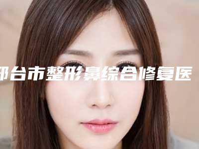 邢台市整形鼻综合修复医生排名榜前十强年度汇合-杨帆医生不吹不黑进来了解