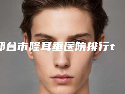 邢台市隆耳垂医院排行top10强靠谱吗(南宫欧菲医疗美容诊所福利提前解锁)