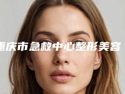 重庆市急救中心整形美容科咋样-推荐李伟医生,邓颖医生,张敏珠医生