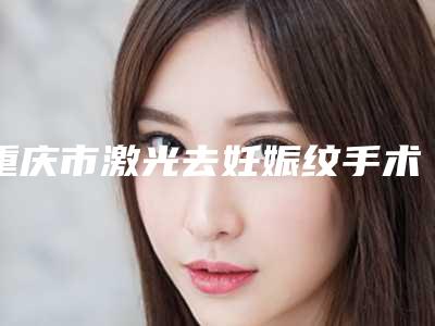 重庆市激光去妊娠纹手术医院榜单前十已上新(重庆威妮整形医疗美容诊所正规私立推送)