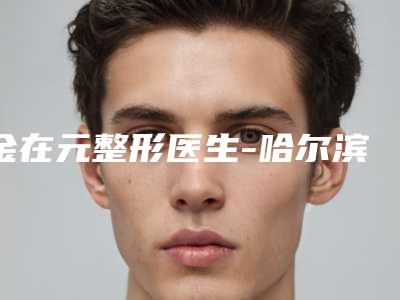 金在元整形医生-哈尔滨美佳娜医疗医疗门诊金在元医师值得选