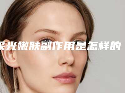 采光嫩肤副作用是怎样的呢「采光嫩肤整形存在什么副作用吗」