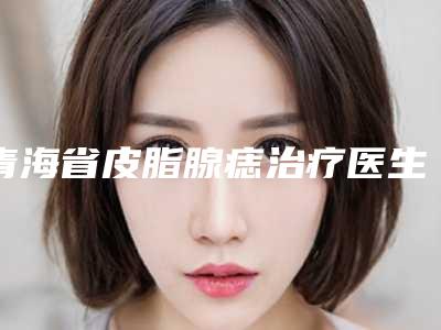 青海省皮脂腺痣治疗医生有名的有那些(吕娟霞医生专家为您打造好身材)
