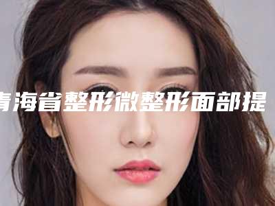 青海省整形微整形面部提拉医院-青海西宁时光整形美容医院比较靠谱