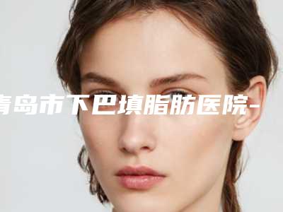 青岛市下巴填脂肪医院-胶州诺美德医学整形美容诊所服务口碑都跟得上