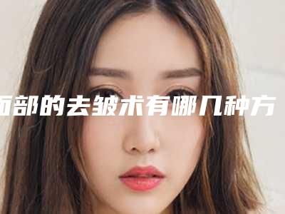 面部的去皱术有哪几种方法?除皱效果好吗?