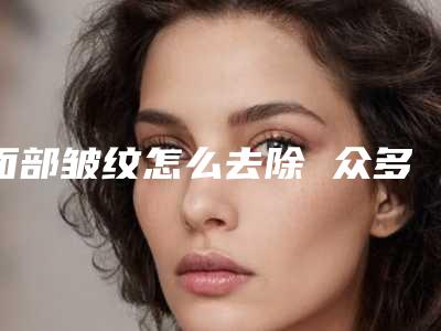 面部皱纹怎么去除 众多方法总有一种适合你