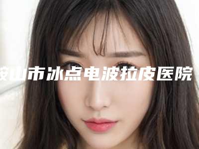 鞍山市冰点电波拉皮医院-鞍山韩晓梅医疗美容诊所医疗实力可赞