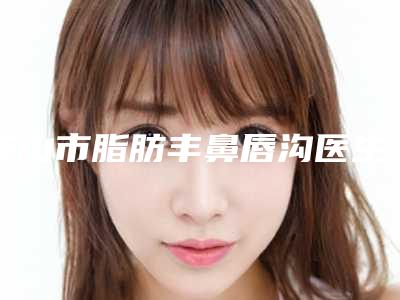 鞍山市脂肪丰鼻唇沟医生在榜名单前十位重磅盘点-林柱焕医生干货指南收藏